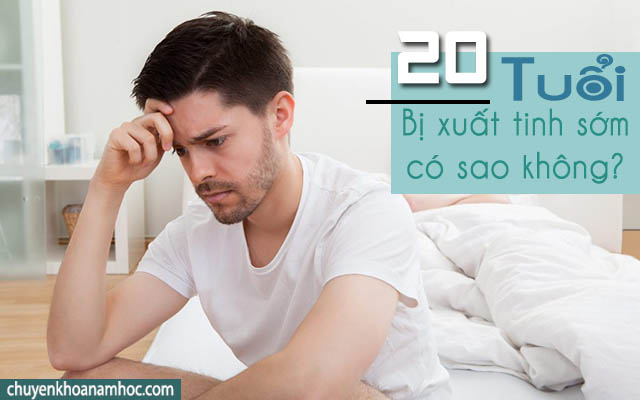 20 tuổi bị xuất tinh sớm có sao không